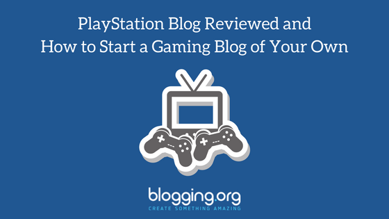 PlayStation Blog Reviewed and How to Start a Gaming Blog of Your Own